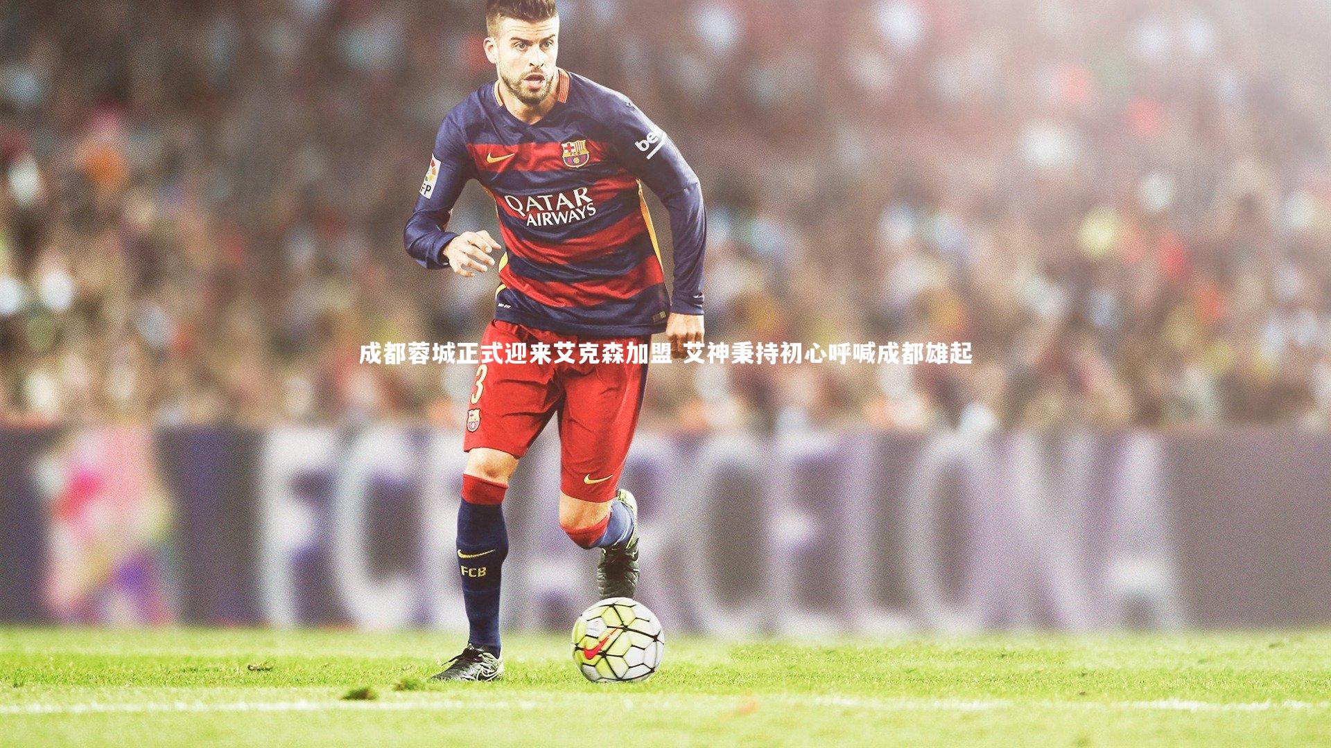 成都蓉城正式迎来艾克森加盟 艾神秉持初心呼喊成都雄起