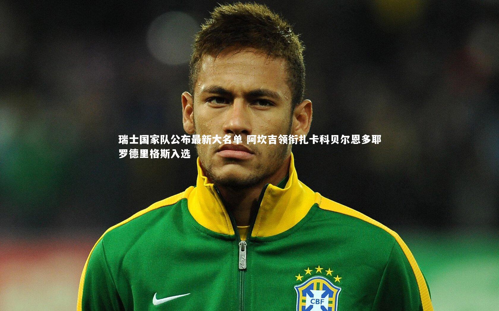 南宫28：瑞士国家队公布最新大名单 阿坎吉领衔扎卡科贝尔恩多耶罗德里格斯入选
